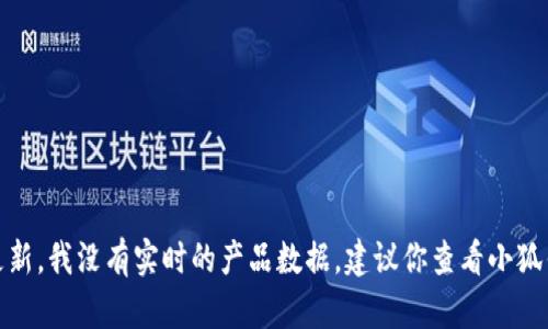 很抱歉，你的問(wèn)題涉及到產(chǎn)品的具體信息或更新，我沒(méi)有實(shí)時(shí)的產(chǎn)品數(shù)據(jù)。建議你查看小狐錢包的官方網(wǎng)站或相關(guān)公告以獲取最新信息。