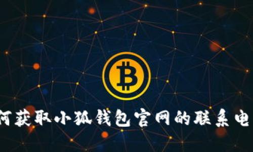 如何獲取小狐錢包官網(wǎng)的聯(lián)系電話？