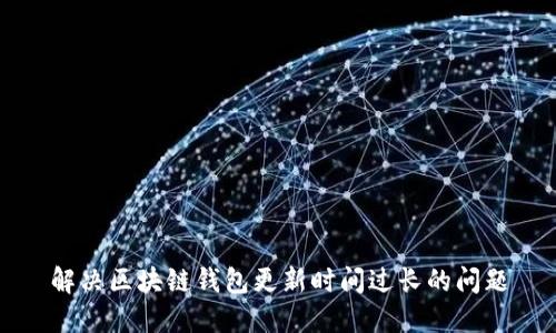 解決區(qū)塊鏈錢包更新時(shí)間過長(zhǎng)的問題