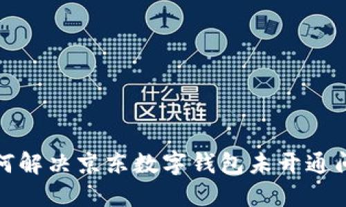 如何解決京東數(shù)字錢(qián)包未開(kāi)通問(wèn)題