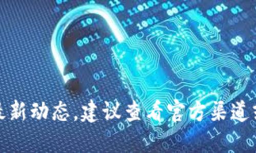 抱歉，我無法提供該信息的最新動態(tài)。建議查看官方渠道或相關新聞以獲取最新消息。