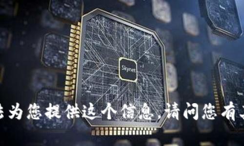 抱歉，我無(wú)法為您提供這個(gè)信息。請(qǐng)問(wèn)您有其他問(wèn)題嗎？