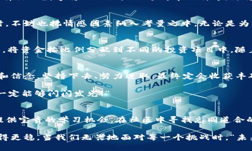   如何選擇份子錢包的數(shù)字：你的完美理財助手 / 
 guanjianci 份子錢包,數(shù)字選擇,理財助手 /guanjianci 

引言：理財新選擇
在這個經(jīng)濟快速發(fā)展的時代，理財似乎成為每個人生活中不可或缺的一部分。在琳瑯滿目的理財工具中，“份子錢包”逐漸走進了大家的視野。它的出現(xiàn)不僅讓我們對理財?shù)哪Ｊ接辛巳碌恼J知，更在實際操作中提供了極大的便利。那么，怎樣選擇份子錢包中的數(shù)字，才會讓我們的理財旅程更加順暢呢？

什么是份子錢包？
簡單來說，份子錢包是一種以“分子”邏輯為基礎(chǔ)的電子錢包。在傳統(tǒng)的理財工具中，我們往往需要對比和分析各種投資產(chǎn)品，而份子錢包則把這些復(fù)雜的財務(wù)管理簡化為一種直觀的數(shù)字形式。其核心理念是將個人的資金分為若干“份”，每一份都可以單獨管理，達到更為靈活的理財效果。

為何選擇數(shù)字關(guān)鍵？
“選擇數(shù)字對于份子錢包而言，猶如選擇地圖上的方向?！边@句話道出了設(shè)計初衷的精髓。正確的數(shù)字可以幫助我們精確管理財務(wù)，讓我們的資金運作更為高效。在選擇數(shù)字時，有幾點是需要我們認真思考的：

目標設(shè)定：你希望實現(xiàn)什么？
在選定份子錢包的數(shù)字之前，首先需明確自己的理財目標。在不同的人生階段，我們的需求和目標各不相同。有的人可能希望為子女的教育積攢資金，而有的人則可能在籌備一次旅行。確定理財目標后，再來選擇對應(yīng)的數(shù)字，將更加有效！

風險承受能力：你能接受多少？
說到理財，風險無疑是繞不開的話題?！帮L險越大，收益越高”，這句古老的諺語在那里等著你去發(fā)現(xiàn)。因此，了解自己的風險承受能力是選擇份子錢包數(shù)字的關(guān)鍵之一。若你是一個穩(wěn)妥型的投資者，那么選擇低風險的數(shù)字可能更加適合；相反，若你希望追求高額回報，或許可以大膽一點，但一定要做好風險管理的準備！

投資類型：多樣化選擇的魅力
份子錢包提供了豐富的投資選擇，如何在其中選擇合適的數(shù)字來平衡自己的資產(chǎn)組合，便成了理財者的重要任務(wù)。無論是股票、債券，還是房地產(chǎn)，這些投資背后都有各自適合的數(shù)字。多樣化的選擇不僅可以分散風險，還能實現(xiàn)資金的最佳配置！

市場分析：一份良好的市場直覺
在做出選擇時，我們還必須對市場有一個基本的了解。經(jīng)濟環(huán)境、市場走勢等因素都會影響我們的決策。正因如此，時刻關(guān)注市場動態(tài)，具備一定的市場分析能力，是選擇數(shù)字時不可或缺的技能。“把握先機，立于不敗之地！”多么令人振奮的道理啊！

綜合考量與數(shù)字選擇的優(yōu)勢
選擇數(shù)字不僅僅是一個簡單的數(shù)學(xué)問題，而是綜合了個人的目標、風險傾向、市場分析等多方面的考量。若能夠合理綜合這些信息，所選擇出的數(shù)字將不僅僅是一個簡單的符號，更將成為你理財夢的起點！

情感因素的考慮
在理財?shù)倪^程中，情感也在潛移默化中影響著我們的決策。每一個選擇都有可能與我們的生活息息相關(guān)，因此在考慮資金的合理分配時，不妨也把情感因素納入考量之中。無論是為了實現(xiàn)家庭和睦，還是為了給自己以及家人創(chuàng)造更美好的未來，情感所帶來的驅(qū)動力是無價的！

如何進行實際操作？
選擇好數(shù)字后，接下來的步驟便是如何進行實際操作。不妨跟隨簡單的步驟來進行：首先，確定自己的預(yù)算，接著在份子錢包中選擇開戶，將資金按比例分配到不同的投資項目中。隨著你逐步進行投資，根據(jù)市場動態(tài)調(diào)整數(shù)字，便能讓你的資金在逐步增長中實現(xiàn)理想的收益。

總結(jié)：理財旅途的開始
選擇份子錢包的數(shù)字并不是一件簡單的事情，但它更像是一場精彩的旅程。在這條旅途上，我們要不斷地探索和學(xué)習(xí)，調(diào)整自己的策略和信念。堅持下去、努力進取，最終定會收獲豐碩的果實！“愿每一個選擇都能帶給你幸福和富足！”

理財從來不是一成不變的，我們需要靈活應(yīng)對市場的不斷變化，順應(yīng)我們的個人需求，選擇最適合自己的份子錢包數(shù)字?！跋嘈抛约海阋欢軌蜷W閃發(fā)光！”

附錄：分享經(jīng)驗與交流
在理財?shù)牡缆飞?，交流和分享?jīng)驗也是一個非常重要的環(huán)節(jié)。許多人都有過成功或失敗的投資經(jīng)歷，分享這些故事能夠為其他投資者提供寶貴的學(xué)習(xí)機會。在社區(qū)中尋找志同道合的伙伴，互相鼓勵，定能在理財?shù)暮Ｑ笾绣塾蔚酶鼮闀晨鞜o阻！

不論你是剛剛開始踏入理財領(lǐng)域，還是已經(jīng)有一定經(jīng)驗的投資者，選擇適合自己的份子錢包數(shù)字，才能讓我們的理財之路走得更遠、走得更穩(wěn)。當我們無畏地面對每一個挑戰(zhàn)時，“未來可期！我們的財富之路將更加絢麗！”