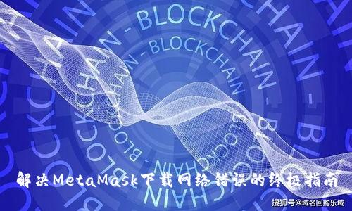 解決MetaMask下載網(wǎng)絡(luò)錯誤的終極指南