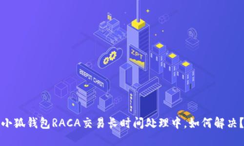 小狐錢(qián)包RACA交易長(zhǎng)時(shí)間處理中，如何解決？