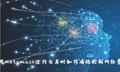 使用Metamask進(jìn)行交易時(shí)如何有效控制網(wǎng)絡(luò)費(fèi)用