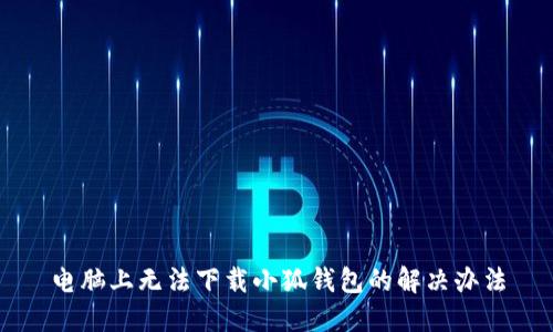 電腦上無(wú)法下載小狐錢包的解決辦法