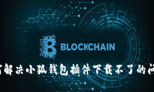 如何解決小狐錢包插件下載不了的問題？