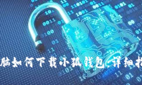 電腦如何下載小狐錢包：詳細指南