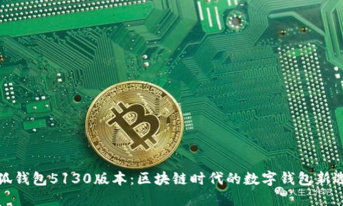小狐錢包5130版本：區(qū)塊鏈時(shí)代的數(shù)字錢包新選擇