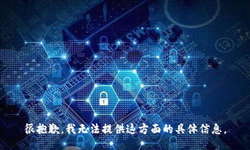 很抱歉，我無(wú)法提供這方面的具體信息。