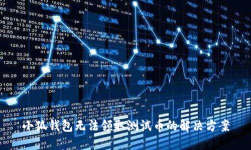 小狐錢(qián)包無(wú)法領(lǐng)取測(cè)試幣的解決方案