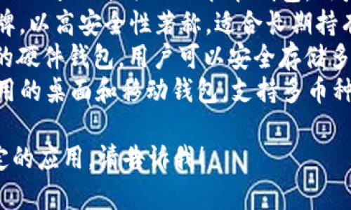 區(qū)塊鏈錢包的名稱多種多樣，常見的一些包括：

1. **MetaMask** - 以太坊和ERC-20代幣的熱門錢包，常用于去中心化應(yīng)用（DApp）。
2. **Trust Wallet** - 由幣安支持的多幣種錢包，用戶可以方便地存儲和管理多種加密貨幣。
3. **Coinbase Wallet** - Coinbase 提供的非托管錢包，用戶可以完全控制自己的私鑰。
4. **Ledger** - 硬件錢包品牌，以高安全性著稱，適合長期持有加密資產(chǎn)的用戶。
5. **Trezor** - 另一個知名的硬件錢包，用戶可以安全存儲多種加密貨幣。
6. **Exodus** - 一款易于使用的桌面和移動錢包，支持多幣種。

如果你需要更詳細(xì)的信息或特定的應(yīng)用，請告訴我！
