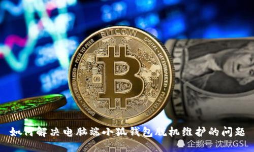 如何解決電腦端小狐錢包脫機(jī)維護(hù)的問題