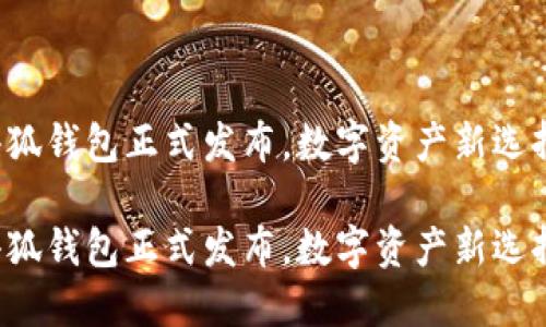小狐錢包正式發(fā)布，數(shù)字資產(chǎn)新選擇！

小狐錢包正式發(fā)布，數(shù)字資產(chǎn)新選擇！