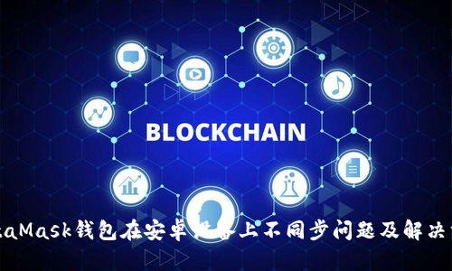 MetaMask錢包在安卓設(shè)備上不同步問題及解決方案