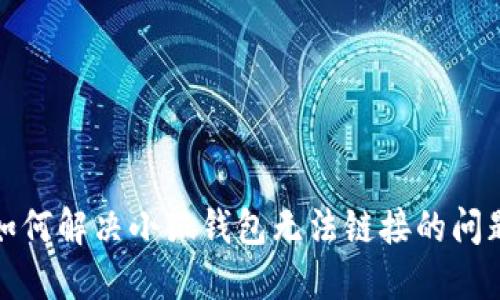 如何解決小狐錢包無(wú)法鏈接的問(wèn)題